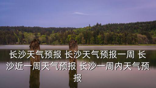 長沙天氣預報 長沙天氣預報一周 長沙近一周天氣預報 長沙一周內天氣預報