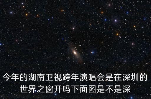 今年的湖南衛(wèi)視跨年演唱會是在深圳的世界之窗開嗎下面圖是不是深