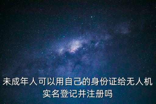 未成年人可以用自己的身份證給無人機實名登記并注冊嗎