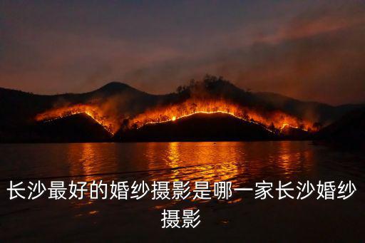 長沙最好的婚紗攝影是哪一家長沙婚紗攝影