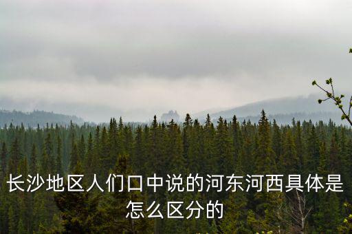 長沙地區(qū)人們口中說的河?xùn)|河西具體是怎么區(qū)分的