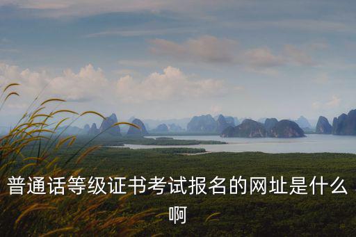 普通話報名系統，普通話證考試在哪里報名