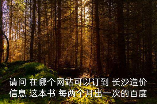 請問 在哪個(gè)網(wǎng)站可以訂到 長沙造價(jià)信息 這本書 每兩個(gè)月出一次的百度