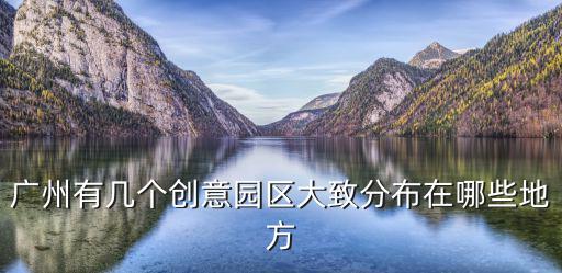 廣州有幾個創(chuàng)意園區(qū)大致分布在哪些地方