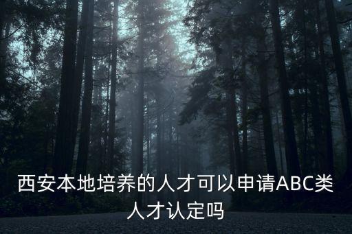 人才認定，西安本地培養的人才可以申請ABC類人才認定嗎