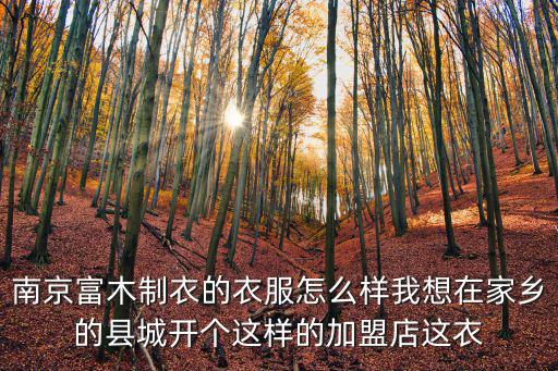 南京富木制衣的衣服怎么樣我想在家鄉的縣城開個這樣的加盟店這衣