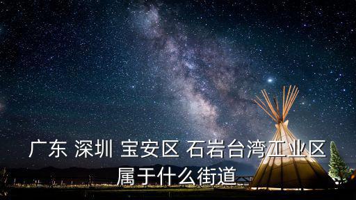 石巖街道，廣東 深圳 寶安區(qū) 石巖臺灣工業(yè)區(qū)屬于什么街道