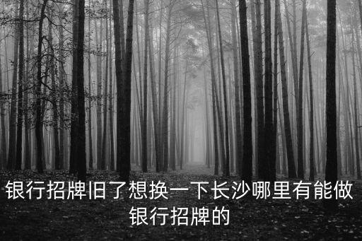 銀行招牌舊了想換一下長沙哪里有能做銀行招牌的