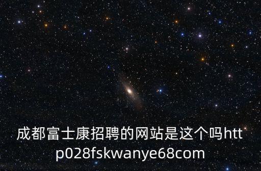 成都富士康招聘的網(wǎng)站是這個嗎http028fskwanye68com