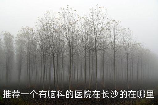 推薦一個有腦科的醫(yī)院在長沙的在哪里