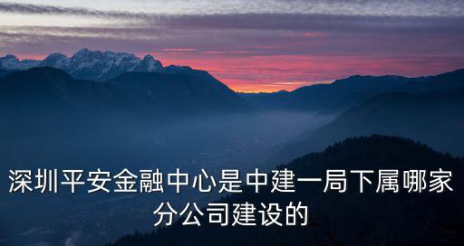 深圳平安金融中心，深圳平安金融中心是中建一局下屬哪家分公司建設的