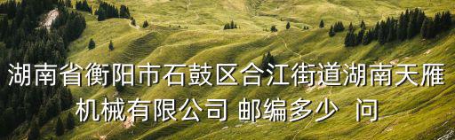 湖南省衡陽市石鼓區合江街道湖南天雁機械有限公司 郵編多少  問