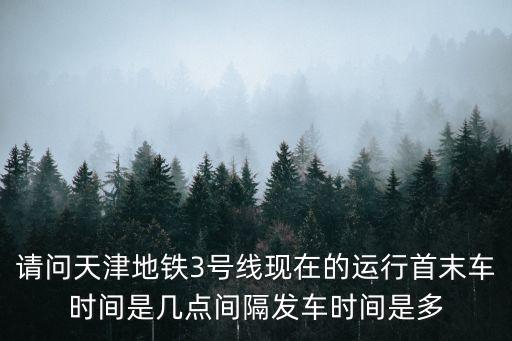 請問天津地鐵3號線現(xiàn)在的運(yùn)行首末車時間是幾點(diǎn)間隔發(fā)車時間是多