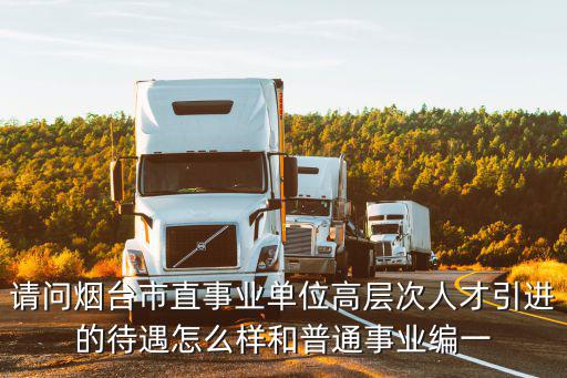 請問煙臺市直事業單位高層次人才引進的待遇怎么樣和普通事業編一