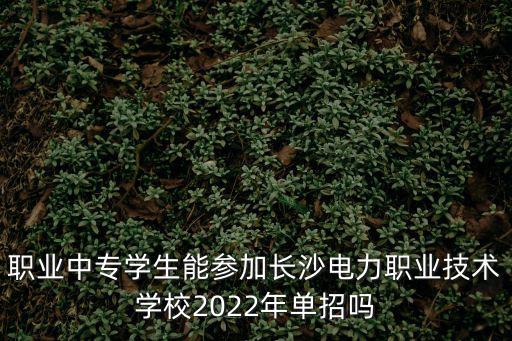 職業中專學生能參加長沙電力職業技術學校2022年單招嗎