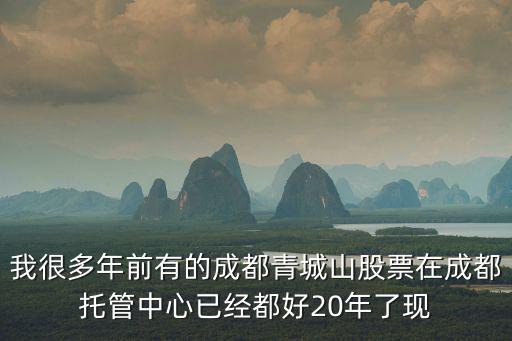 我很多年前有的成都青城山股票在成都托管中心已經都好20年了現