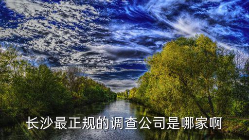 長沙最正規(guī)的調(diào)查公司是哪家啊
