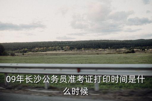 09年長沙公務員準考證打印時間是什么時候
