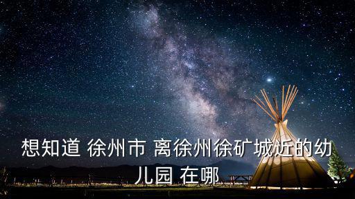 想知道 徐州市 離徐州徐礦城近的幼兒園 在哪