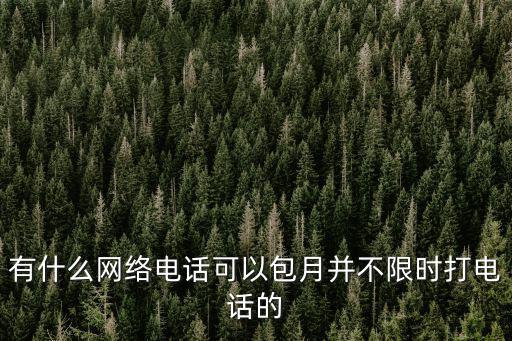 有什么網(wǎng)絡電話可以包月并不限時打電話的