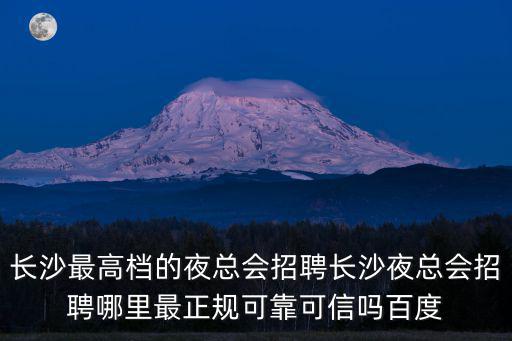 長沙最高檔的夜總會招聘長沙夜總會招聘哪里最正規(guī)可靠可信嗎百度
