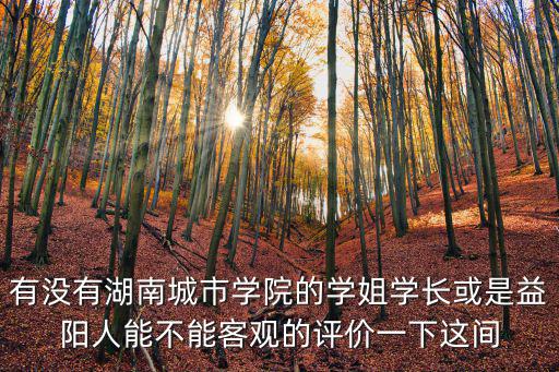有沒有湖南城市學(xué)院的學(xué)姐學(xué)長(zhǎng)或是益陽人能不能客觀的評(píng)價(jià)一下這間