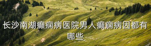 長沙南湖癲癇病醫院男人癲癇病因都有哪些