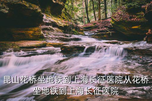 昆山花橋坐地鐵到上海長征醫院從花橋坐地鐵到上海長征醫院