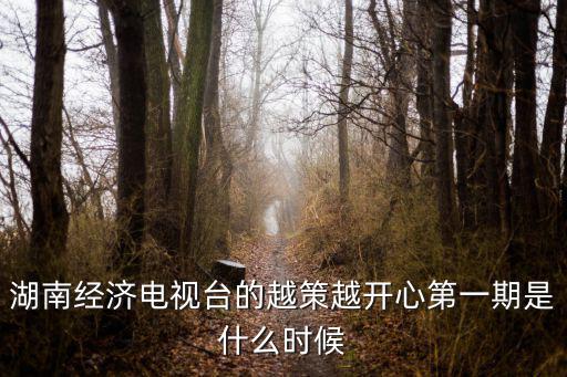 湖南經(jīng)濟(jì)電視臺(tái)，湖南經(jīng)濟(jì)電視臺(tái)的越策越開心第一期是什么時(shí)候