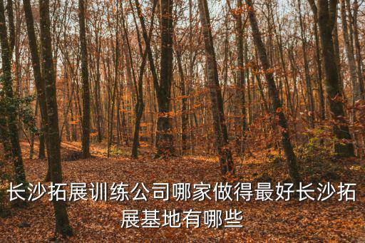 長沙拓展訓練公司哪家做得最好長沙拓展基地有哪些