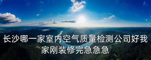 長沙哪一家室內空氣質量檢測公司好我家剛裝修完急急急