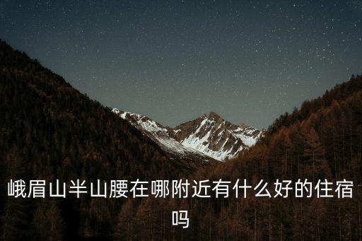 峨眉山半山腰在哪附近有什么好的住宿嗎