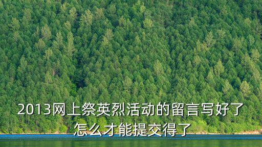 網上祭先烈，2013網上祭英烈活動的留言寫好了 怎么才能提交得了
