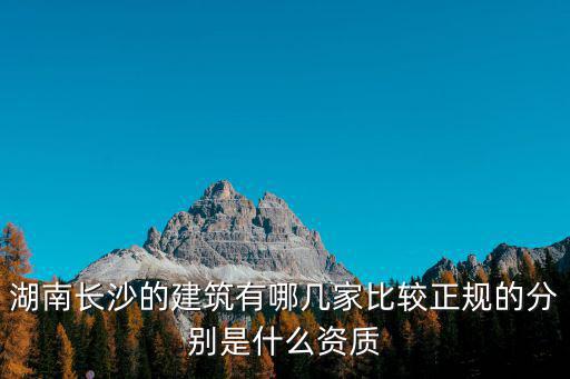 湖南長沙的建筑有哪幾家比較正規的分別是什么資質