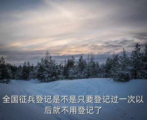 全國征兵登記是不是只要登記過一次以后就不用登記了