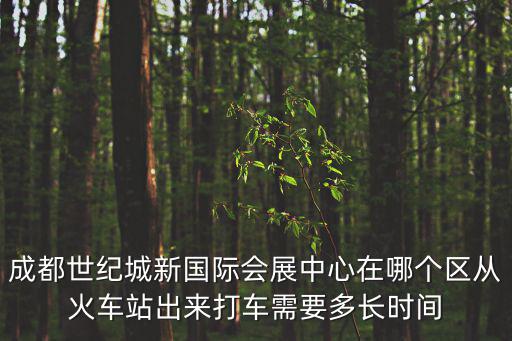 成都世紀城新國際會展中心在哪個區從火車站出來打車需要多長時間