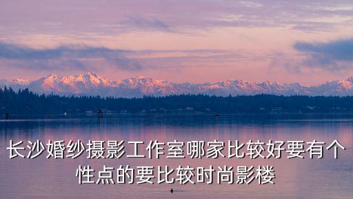 長沙婚紗攝影工作室哪家比較好要有個性點的要比較時尚影樓