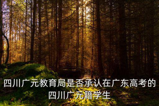 廣元教育網，四川廣元教育局是否承認在廣東高考的四川廣元籍學生