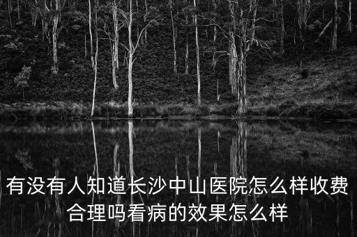 有沒(méi)有人知道長(zhǎng)沙中山醫(yī)院怎么樣收費(fèi)合理嗎看病的效果怎么樣