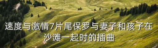 速度與激情7片尾保羅與妻子和孩子在沙灘一起時的插曲