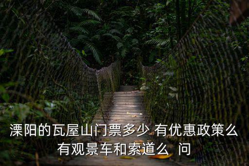 瓦屋山門票，溧陽的瓦屋山門票多少 有優惠政策么有觀景車和索道么  問