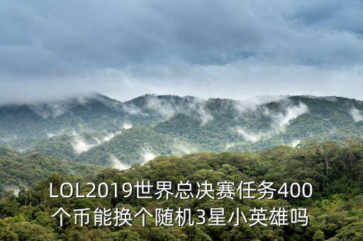 LOL2019世界總決賽任務(wù)400個幣能換個隨機3星小英雄嗎