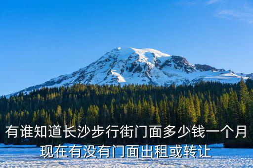 有誰知道長沙步行街門面多少錢一個月現在有沒有門面出租或轉讓