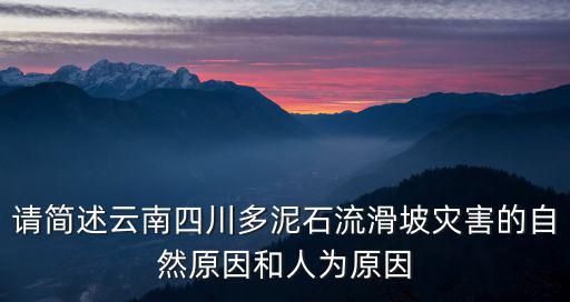 請簡述云南四川多泥石流滑坡災害的自然原因和人為原因