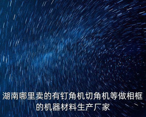 湖南哪里賣的有釘角機切角機等做相框的機器材料生產廠家