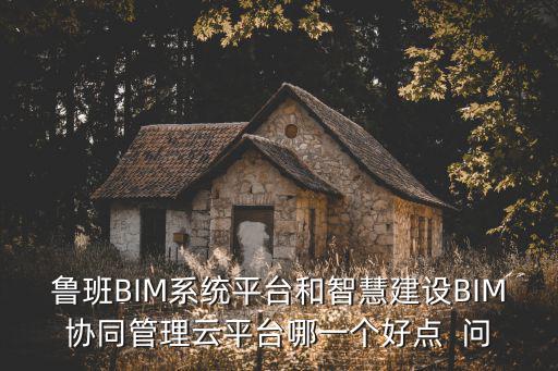 魯班BIM系統(tǒng)平臺和智慧建設BIM協(xié)同管理云平臺哪一個好點  問