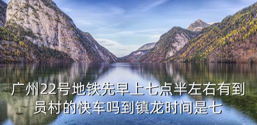 廣州22號地鐵先早上七點半左右有到員村的快車嗎到鎮龍時間是七