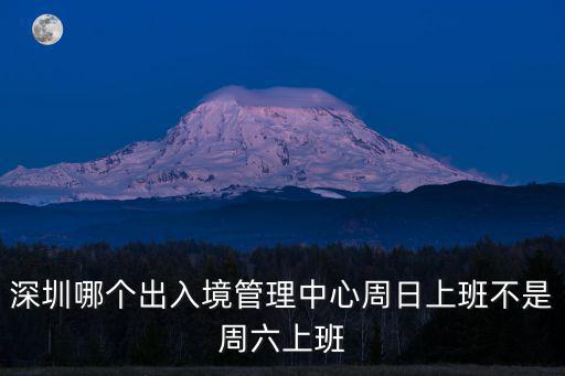 深圳哪個出入境管理中心周日上班不是周六上班
