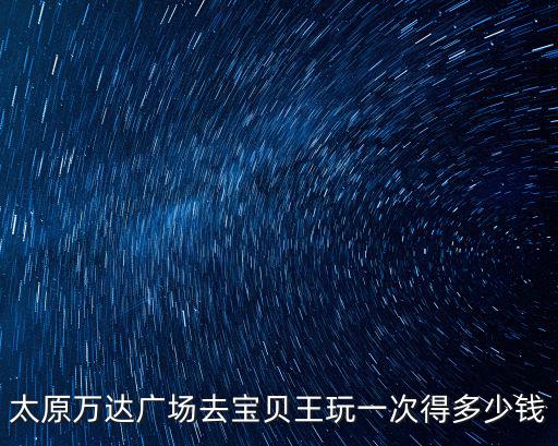 太原萬達廣場去寶貝王玩一次得多少錢