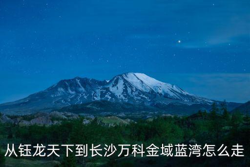 從鈺龍?zhí)煜碌介L沙萬科金域藍灣怎么走